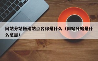 哈密网站分站搭建站点名称是什么（网站分站是什么意思）