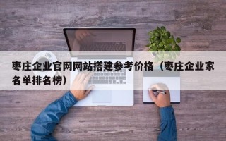 哈密枣庄企业官网网站搭建参考价格（枣庄企业家名单排名榜）