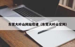 哈密东莞大岭山网站搭建（东莞大岭山官网）