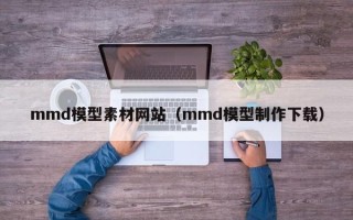 哈密mmd模型素材网站（mmd模型制作下载）