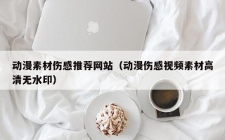 哈密动漫素材伤感推荐网站（动漫伤感视频素材高清无水印）