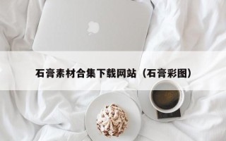 哈密石膏素材合集下载网站（石膏彩图）