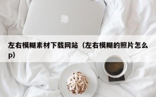 哈密左右模糊素材下载网站（左右模糊的照片怎么p）