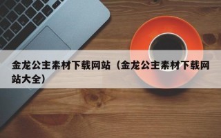 哈密金龙公主素材下载网站（金龙公主素材下载网站大全）