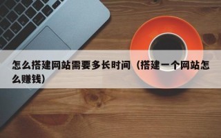 哈密怎么搭建网站需要多长时间（搭建一个网站怎么赚钱）