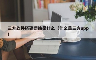 哈密三方软件搭建网站是什么（什么是三方app）