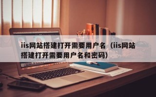 哈密iis网站搭建打开需要用户名（iis网站搭建打开需要用户名和密码）