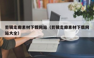 哈密剪辑走廊素材下载网站（剪辑走廊素材下载网站大全）