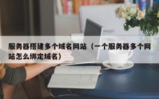 哈密服务器搭建多个域名网站（一个服务器多个网站怎么绑定域名）