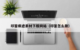 哈密印鉴痕迹素材下载网站（印鉴怎么做）