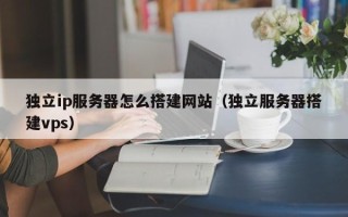 哈密独立ip服务器怎么搭建网站（独立服务器搭建vps）