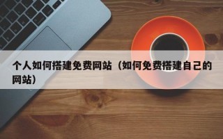 哈密个人如何搭建免费网站（如何免费搭建自己的网站）