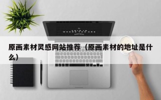 哈密原画素材灵感网站推荐（原画素材的地址是什么）