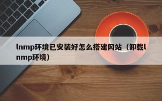 哈密lnmp环境已安装好怎么搭建网站（卸载lnmp环境）
