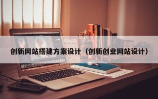 哈密创新网站搭建方案设计（创新创业网站设计）